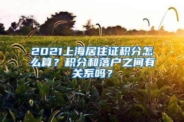 2021上海居住证积分怎么算？积分和落户之间有关系吗？