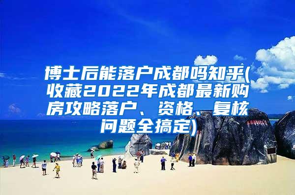 博士后能落户成都吗知乎(收藏2022年成都最新购房攻略落户、资格、复核问题全搞定)