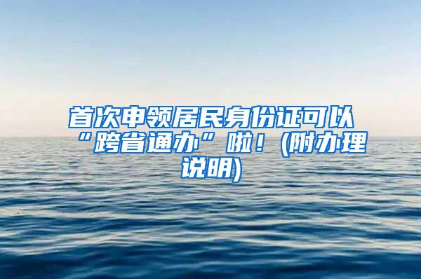 首次申领居民身份证可以“跨省通办”啦！(附办理说明)