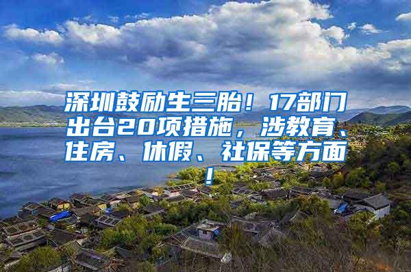 深圳鼓励生三胎！17部门出台20项措施，涉教育、住房、休假、社保等方面！