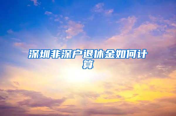 深圳非深户退休金如何计算