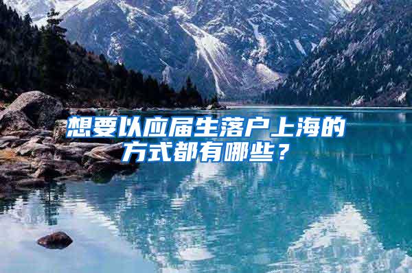 想要以应届生落户上海的方式都有哪些？