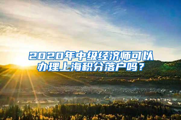 2020年中级经济师可以办理上海积分落户吗？