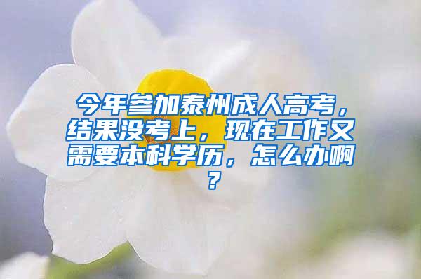 今年参加泰州成人高考，结果没考上，现在工作又需要本科学历，怎么办啊？