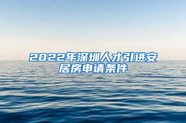 2022年深圳人才引进安居房申请条件