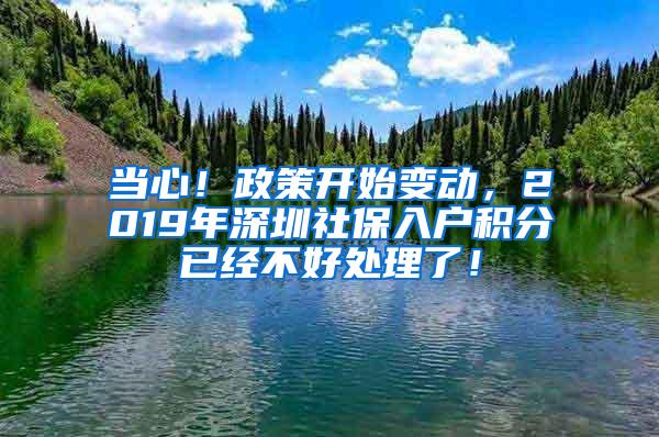 当心！政策开始变动，2019年深圳社保入户积分已经不好处理了！