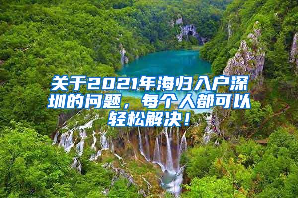 关于2021年海归入户深圳的问题，每个人都可以轻松解决！