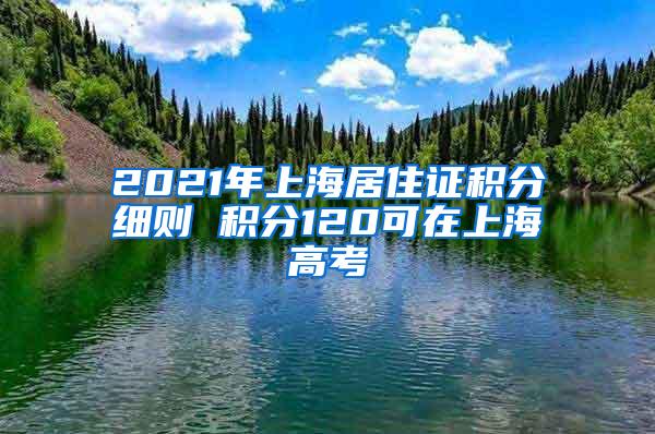 2021年上海居住证积分细则 积分120可在上海高考