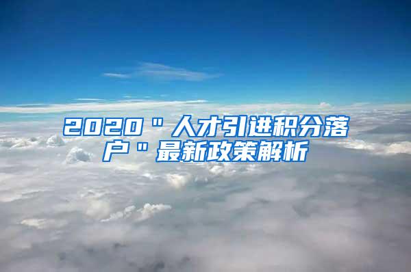 2020＂人才引进积分落户＂最新政策解析