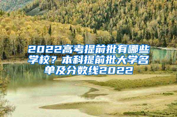 2022高考提前批有哪些学校？本科提前批大学名单及分数线2022