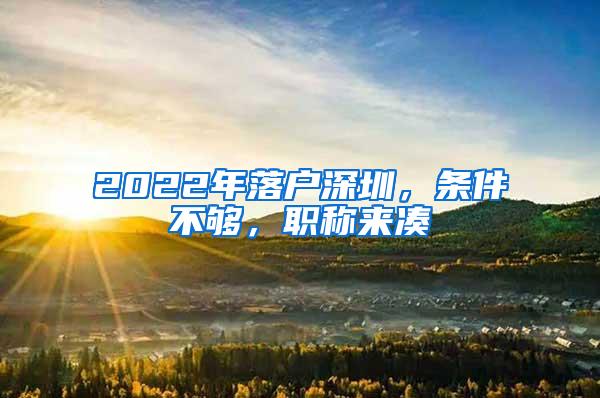 2022年落户深圳，条件不够，职称来凑