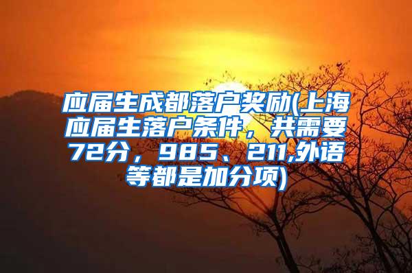 应届生成都落户奖励(上海应届生落户条件，共需要72分，985、211,外语等都是加分项)