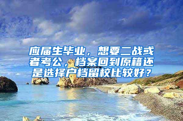 应届生毕业，想要二战或者考公，档案回到原籍还是选择户档留校比较好？