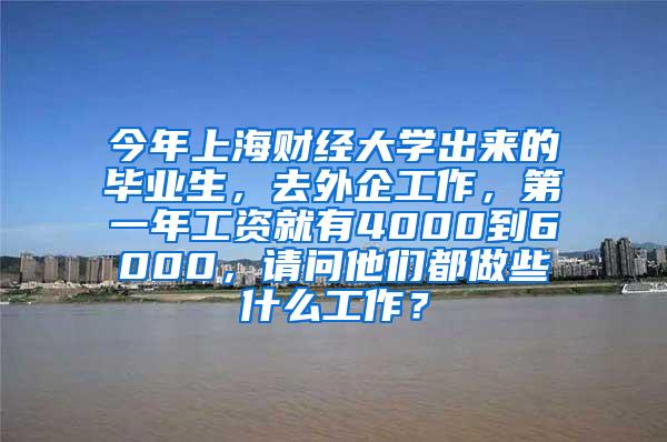 今年上海财经大学出来的毕业生，去外企工作，第一年工资就有4000到6000，请问他们都做些什么工作？