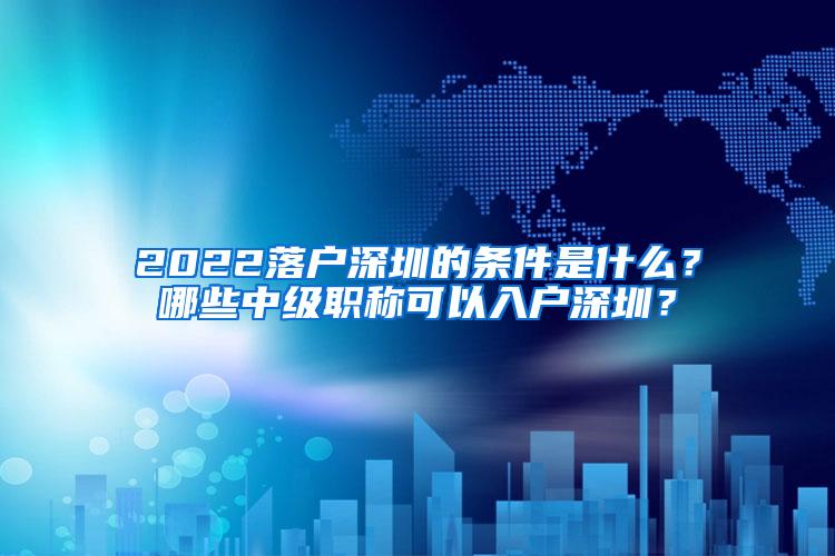 2022落户深圳的条件是什么？哪些中级职称可以入户深圳？