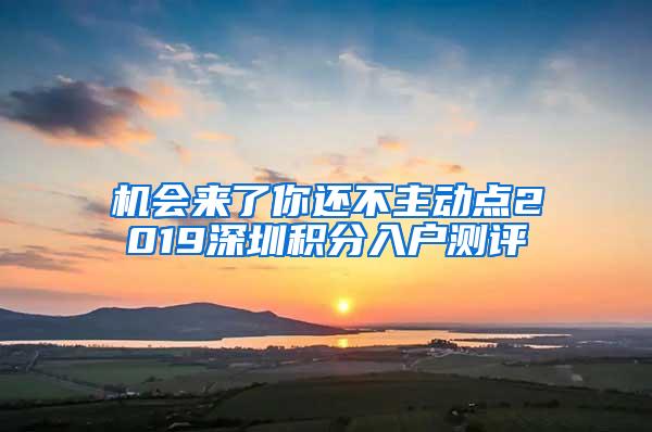 机会来了你还不主动点2019深圳积分入户测评