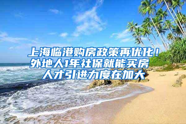 上海临港购房政策再优化！外地人1年社保就能买房 人才引进力度在加大