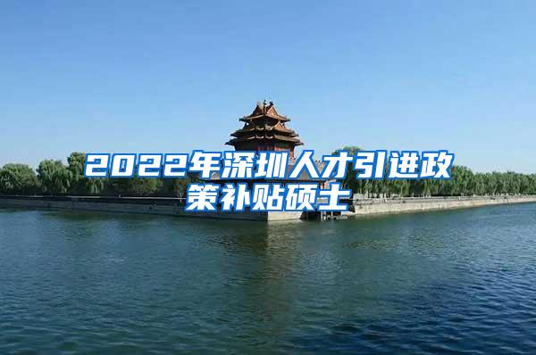 2022年深圳人才引进政策补贴硕士