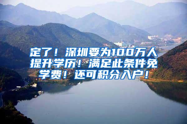 定了！深圳要为100万人提升学历！满足此条件免学费！还可积分入户！