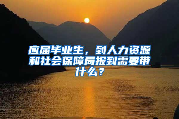 应届毕业生，到人力资源和社会保障局报到需要带什么？