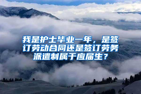 我是护士毕业一年，是签订劳动合同还是签订劳务派遣制属于应届生？