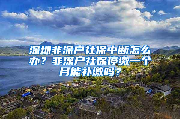 深圳非深户社保中断怎么办？非深户社保停缴一个月能补缴吗？