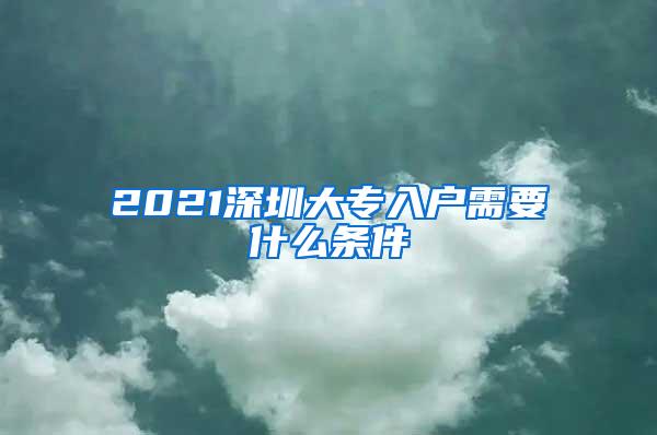 2021深圳大专入户需要什么条件