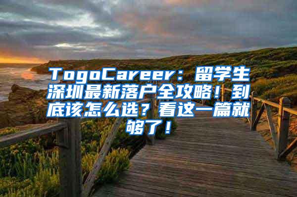 TogoCareer：留学生深圳最新落户全攻略！到底该怎么选？看这一篇就够了！