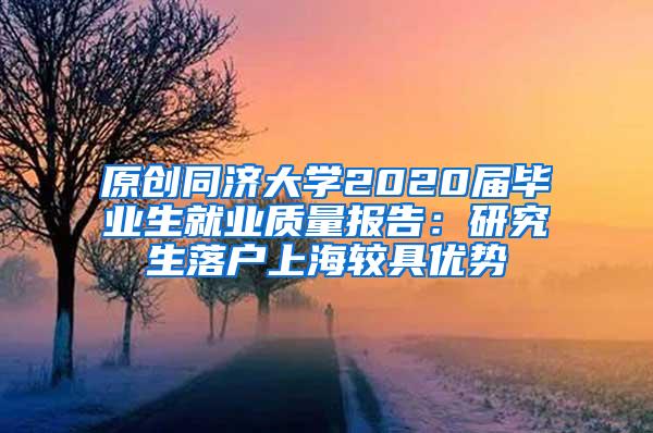 原创同济大学2020届毕业生就业质量报告：研究生落户上海较具优势