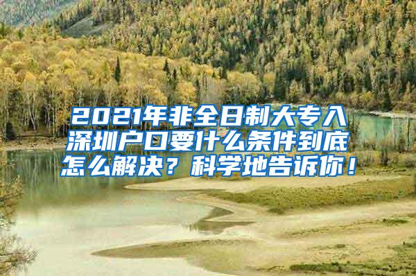 2021年非全日制大专入深圳户口要什么条件到底怎么解决？科学地告诉你！