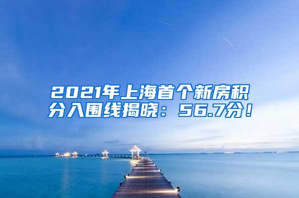 2021年上海首个新房积分入围线揭晓：56.7分！