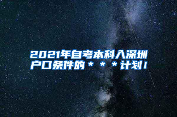 2021年自考本科入深圳户口条件的＊＊＊计划！