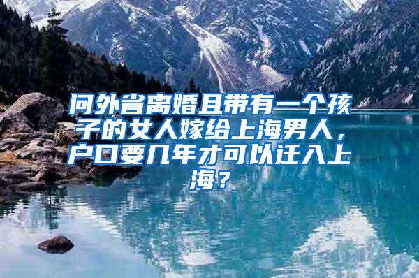 问外省离婚且带有一个孩子的女人嫁给上海男人，户口要几年才可以迁入上海？