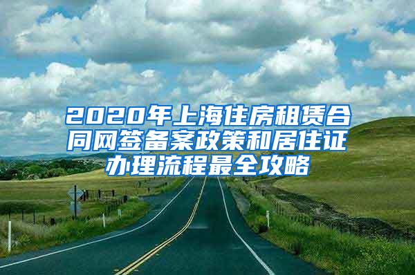 2020年上海住房租赁合同网签备案政策和居住证办理流程最全攻略