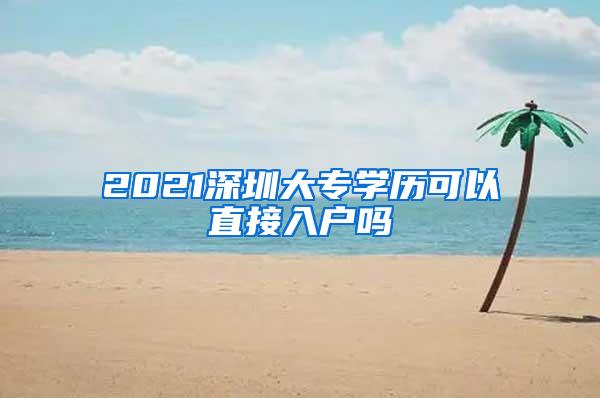 2021深圳大专学历可以直接入户吗