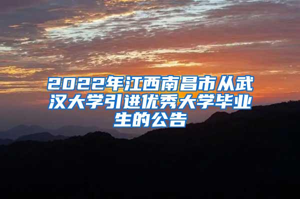 2022年江西南昌市从武汉大学引进优秀大学毕业生的公告