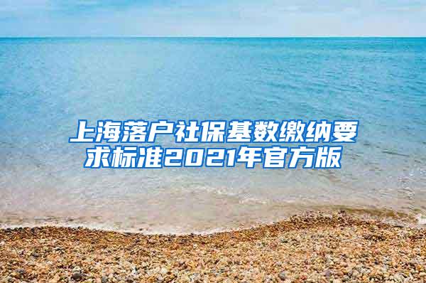 上海落户社保基数缴纳要求标准2021年官方版