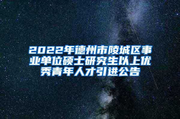 2022年德州市陵城区事业单位硕士研究生以上优秀青年人才引进公告