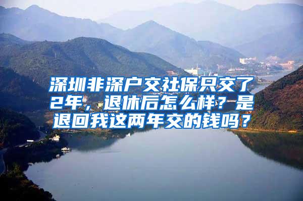 深圳非深户交社保只交了2年，退休后怎么样？是退回我这两年交的钱吗？