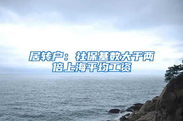 居转户：社保基数大于两倍上海平均工资