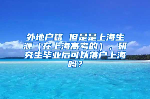 外地户籍 但是是上海生源（在上海高考的），研究生毕业后可以落户上海吗？