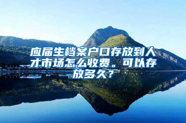 应届生档案户口存放到人才市场怎么收费。可以存放多久？