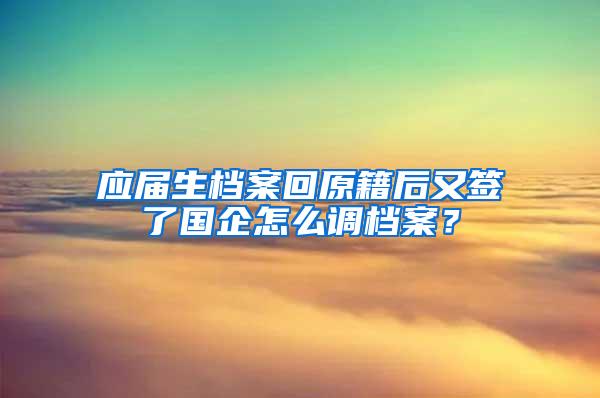 应届生档案回原籍后又签了国企怎么调档案？