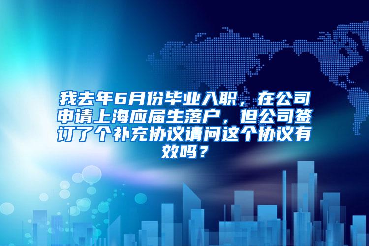 我去年6月份毕业入职，在公司申请上海应届生落户，但公司签订了个补充协议请问这个协议有效吗？