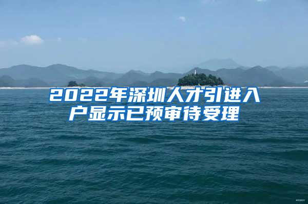 2022年深圳人才引进入户显示已预审待受理