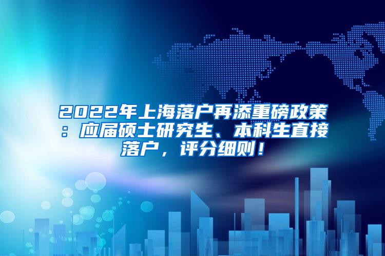 2022年上海落户再添重磅政策：应届硕士研究生、本科生直接落户，评分细则！