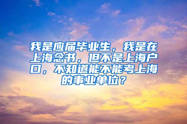 我是应届毕业生，我是在上海念书，但不是上海户口，不知道能不能考上海的事业单位？