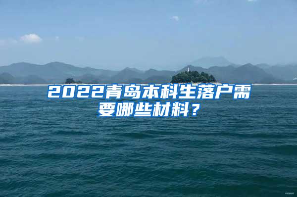 2022青岛本科生落户需要哪些材料？