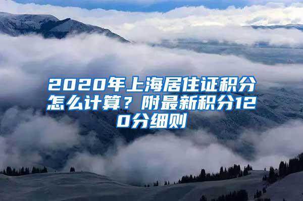 2020年上海居住证积分怎么计算？附最新积分120分细则