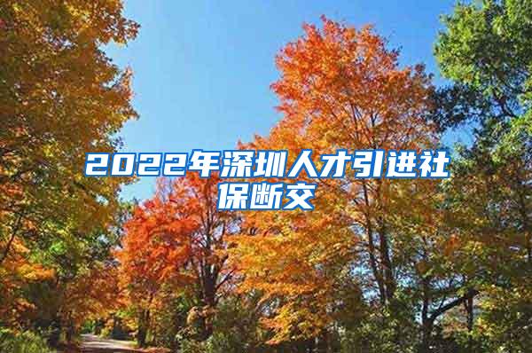 2022年深圳人才引进社保断交